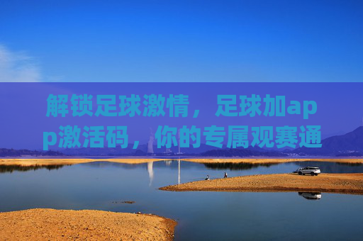 解锁足球激情,足球加app激活码,你的专属观赛通行证,足球加app激活码,你的专属观赛通行证