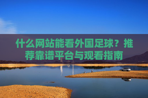 什么网站能看外国足球?推荐靠谱平台与观看指南