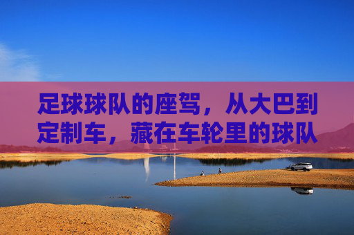 足球球队的座驾,从大巴到定制车,藏在车轮里的球队故事,车轮上的球队座驾,从大巴到定制车的故事