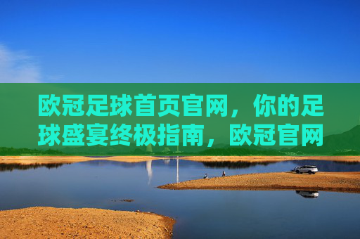 欧冠足球首页官网,你的足球盛宴终极指南,欧冠官网,你的足球盛宴终极指南