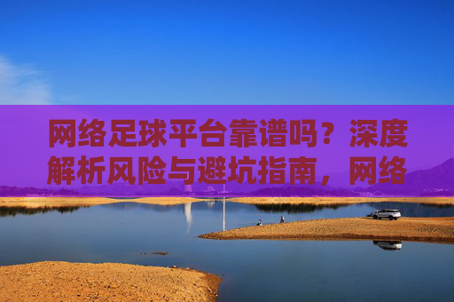 网络足球平台靠谱吗?深度解析风险与避坑指南,网络足球平台靠谱吗?深度解析风险与避坑指南