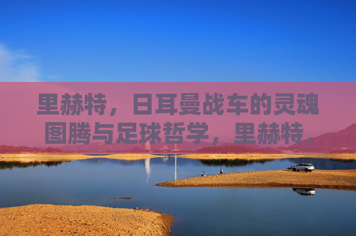 里赫特，日耳曼战车的灵魂图腾与足球哲学，里赫特，日耳曼战车的灵魂图腾与足球哲学