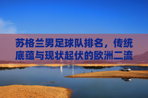 苏格兰男足球队排名,传统底蕴与现状起伏的欧洲二流力量,苏格兰男足,传统底蕴与现状起伏的欧洲二流力量