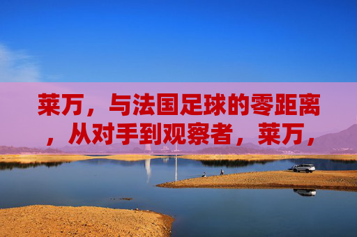 莱万，与法国足球的零距离，从对手到观察者，莱万，从对手到观察者，与法国足球的零距离