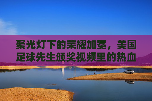 聚光灯下的荣耀加冕,美国足球先生颁奖视频里的热血与梦想,美国足球先生荣耀加冕,热血与梦想的闪耀时刻