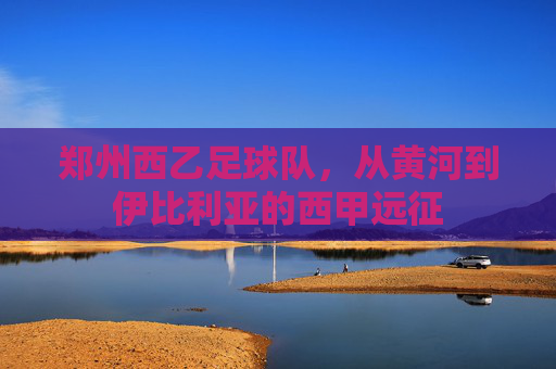 郑州西乙足球队,从黄河到伊比利亚的西甲远征