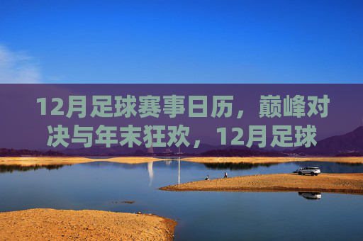 12月足球赛事日历,巅峰对决与年末狂欢,12月足球赛事日历,巅峰对决点燃年末狂欢