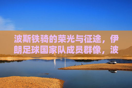 波斯铁骑的荣光与征途，伊朗足球国家队成员群像，波斯铁骑，荣光征途下的伊朗足球群像