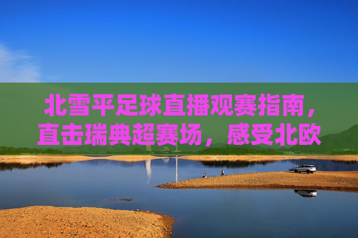 北雪平足球直播观赛指南，直击瑞典超赛场，感受北欧足球激情，北雪平足球直播观赛指南，直击瑞典超，感受北欧激情