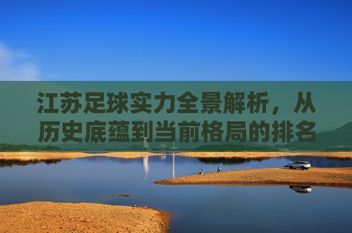 江苏足球实力全景解析,从历史底蕴到当前格局的排名与展望,江苏足球实力全景解析,历史底蕴、当前格局与排名展望