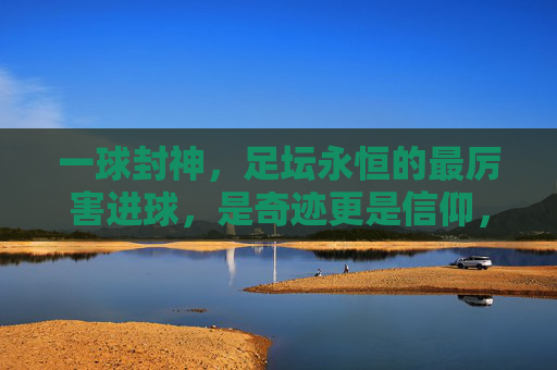 一球封神，足坛永恒的最厉害进球，是奇迹更是信仰，一球封神，足坛永恒的奇迹与信仰