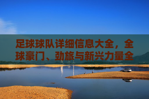 足球球队详细信息大全,全球豪门、劲旅与新兴力量全解析,全球豪门、劲旅与新兴力量,足球球队详细信息大全