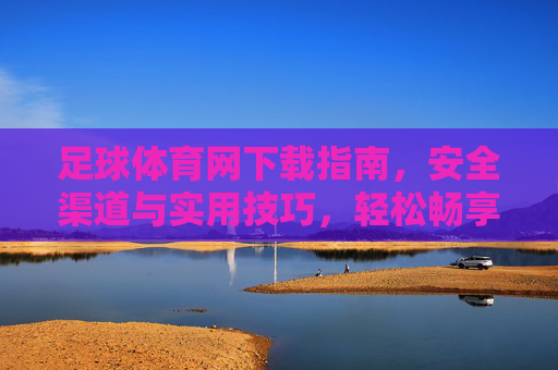 足球体育网下载指南，安全渠道与实用技巧，轻松畅享赛事盛宴，足球体育网下载指南，安全渠道与实用技巧，轻松畅享赛事盛宴