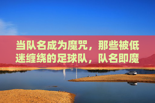 当队名成为魔咒，那些被低迷缠绕的足球队，队名即魔咒，足球队的低迷困境