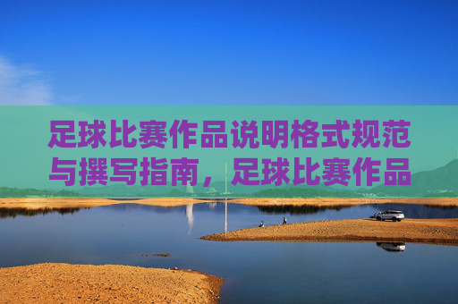 足球比赛作品说明格式规范与撰写指南,足球比赛作品说明格式规范与撰写指南