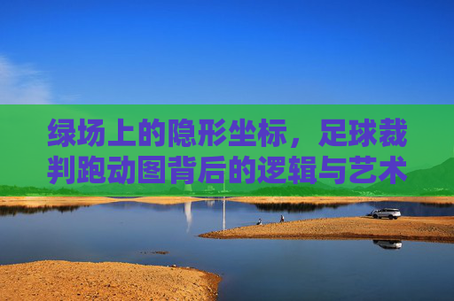 绿场上的隐形坐标,足球裁判跑动图背后的逻辑与艺术,绿场上的隐形坐标,足球裁判跑动的逻辑与艺术