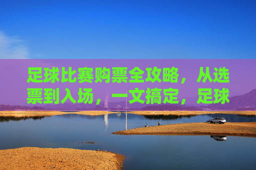 足球比赛购票全攻略，从选票到入场，一文搞定，足球比赛购票全攻略，从选票到入场，一文搞定