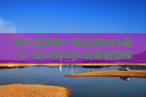 湖人足球队？其实是NBA豪门！湖人队logo背后的篮球传奇，湖人非足球队，是NBA豪门！logo背后的篮球传奇