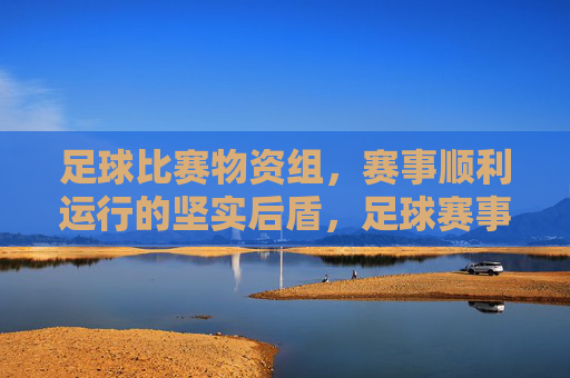 足球比赛物资组,赛事顺利运行的坚实后盾,足球赛事物资组,顺利运行的坚实后盾