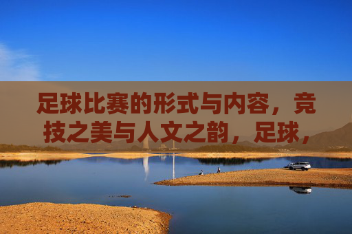 足球比赛的形式与内容,竞技之美与人文之韵,足球,竞技之美与人文之韵的赛场交响