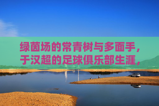 绿茵场的常青树与多面手,于汉超的足球俱乐部生涯,于汉超,绿茵场常青树与多面手的俱乐部生涯
