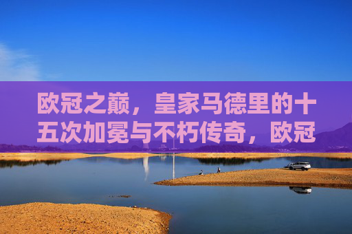 欧冠之巅，皇家马德里的十五次加冕与不朽传奇，欧冠之巅，皇马十五次加冕的不朽传奇
