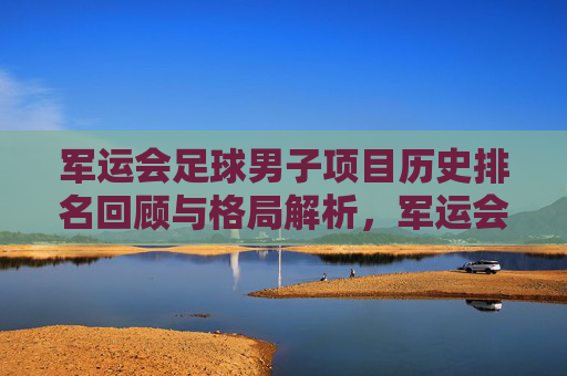 军运会足球男子项目历史排名回顾与格局解析,军运会男子足球历史排名回顾与格局解析
