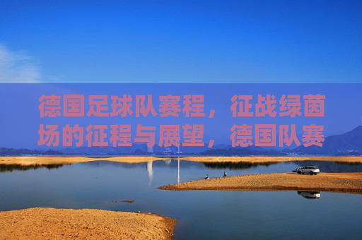 德国足球队赛程，征战绿茵场的征程与展望，德国队赛程，绿茵征程与展望