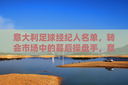 意大利足球经纪人名单,转会市场中的幕后操盘手,意大利足球经纪人,转会市场的幕后操盘手