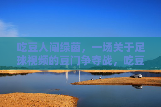 吃豆人闯绿茵,一场关于足球视频的豆门争夺战,吃豆人绿茵逐豆门