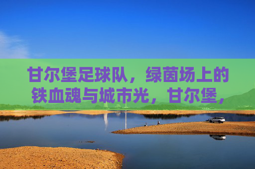 甘尔堡足球队,绿茵场上的铁血魂与城市光,甘尔堡,绿茵铁血魂,城市之光
