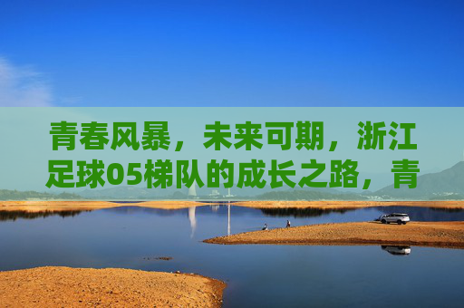 青春风暴，未来可期，浙江足球05梯队的成长之路，青春风暴·成长之路，浙江足球05梯队的未来可期