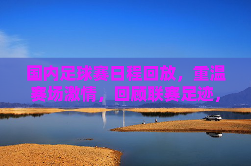 国内足球赛日程回放,重温赛场激情,回顾联赛足迹,国内足球赛程回放,重温赛场激情,回顾联赛足迹