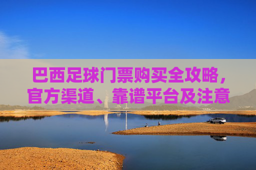 巴西足球门票购买全攻略,官方渠道、靠谱平台及注意事项,巴西足球门票购买全攻略,官方渠道、靠谱平台及注意事项