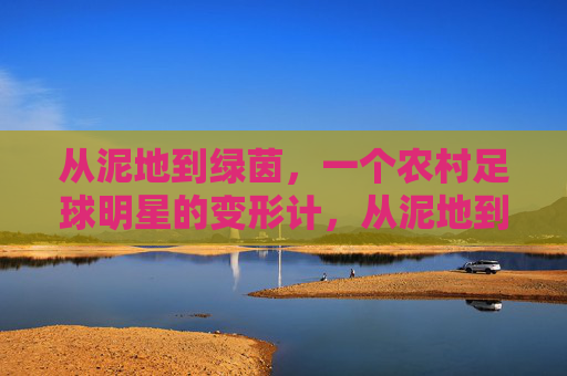 从泥地到绿茵,一个农村足球明星的变形计,从泥地到绿茵,农村足球明星的变形计