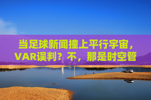 当足球新闻撞上平行宇宙,VAR误判?不,那是时空管理局在修正历史!VAR误判?平行宇宙时空管理局改写历史!