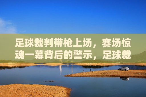 足球裁判带枪上场，赛场惊魂一幕背后的警示，足球裁判携枪登场，赛场惊魂背后的安全警示