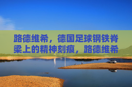 路德维希，德国足球钢铁脊梁上的精神刻痕，路德维希，德国足球钢铁脊梁的精神刻痕