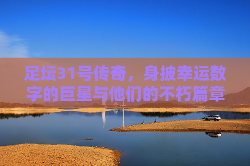 足坛31号传奇，身披幸运数字的巨星与他们的不朽篇章，足坛31号传奇，幸运数字的不朽篇章