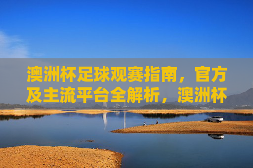 澳洲杯足球观赛指南,官方及主流平台全解析,澳洲杯足球观赛指南,官方及主流平台全解析