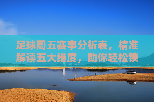 足球周五赛事分析表,精准解读五大维度,助你轻松锁定赛事焦点,周五足球赛事分析表,五大维度精准解读,轻松锁定赛事焦点