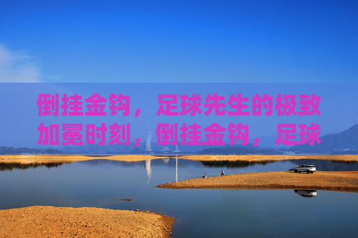 倒挂金钩，足球先生的极致加冕时刻，倒挂金钩，足球先生的极致加冕