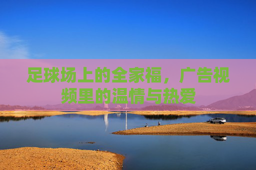足球场上的全家福,广告视频里的温情与热爱