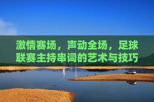 激情赛场，声动全场，足球联赛主持串词的艺术与技巧，声动赛场，足球联赛主持串词的艺术与技巧