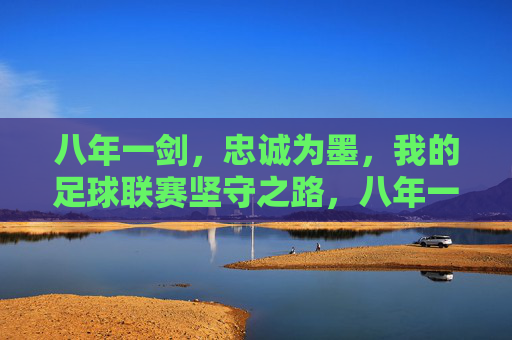 八年一剑，忠诚为墨，我的足球联赛坚守之路，八年一剑，忠诚为墨，我的足球联赛坚守之路