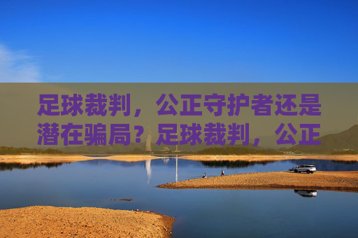足球裁判，公正守护者还是潜在骗局？足球裁判，公正守护者还是潜在骗局？