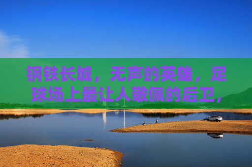 钢铁长城,无声的英雄,足球场上最让人敬佩的后卫,钢铁长城,无声的英雄,足球场上最让人敬佩的后卫