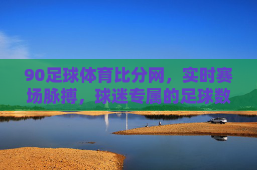 90足球体育比分网,实时赛场脉搏,球迷专属的足球数据中心,90足球体育比分网,球迷专属实时赛场数据中心