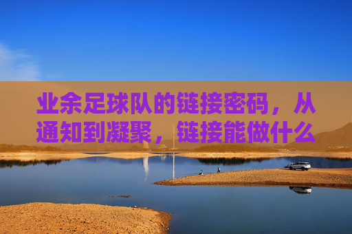 业余足球队的链接密码，从通知到凝聚，链接能做什么？链接密码，业余足球队从通知到凝聚的纽带