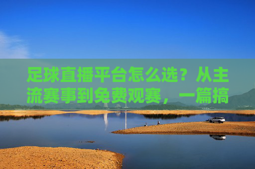 足球直播平台怎么选?从主流赛事到免费观赛,一篇搞定你的观赛需求,足球直播平台怎么选?从主流赛事到免费观赛,一篇搞定你的观赛需求